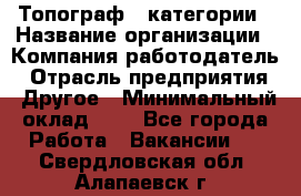 Топограф 1 категории › Название организации ­ Компания-работодатель › Отрасль предприятия ­ Другое › Минимальный оклад ­ 1 - Все города Работа » Вакансии   . Свердловская обл.,Алапаевск г.